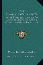 The Complete Writings Of James Russell Lowell V4: A Fable For Critics, Under The Willows, And Other Poems (1910)