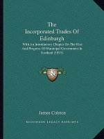 The Incorporated Trades Of Edinburgh: With An Introductory Chapter On The Rise And Progress Of Municipal Government In Scotland (1891)