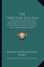 The Christian Ecclesia: A Course Of Lectures On The Early History And Early Conceptions Of The Ecclesia, And Four Sermons (1897)