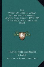 The Work of God in Great Britain Under Messrs. Moody and Sankey, 1873-1875: With Biographical Sketches (1875)