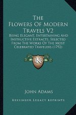 The Flowers of Modern Travels V2: Being Elegant, Entertaining and Instructive Extracts, Selected from the Works of the Most Celebrated Travelers (1792