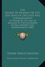 The Rights of Heirship or the Doctrine of Descents and Consanguinity: As Applied by the Laws of England to the Succession of Real Property and Heredit