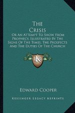 The Crisis: Or an Attempt to Show from Prophecy, Illustrated by the Signs of the Times, the Prospects and the Duties of the Church