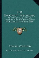 The Emigrant Mechanic: And Other Tales in Verse, Together with Numerous Songs Upon Canadian Subjects (1884)