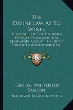 The Divine Law as to Wines: Established by the Testimony of Sages, Physicians, and Legislators Against the Use of Fermented and Intoxicating Wines