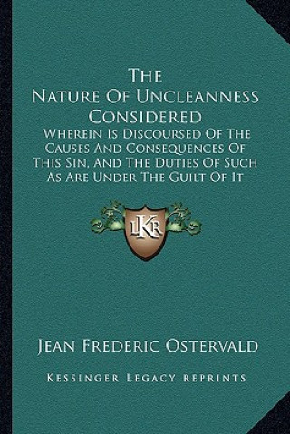 The Nature of Uncleanness Considered: Wherein Is Discoursed of the Causes and Consequences of This Sin, and the Duties of Such as Are Under the Guilt
