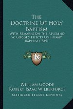 The Doctrine of Holy Baptism: With Remarks on the Reverend W. Goode's Effects on Infant Baptism (1849)