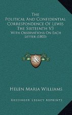 The Political and Confidential Correspondence of Lewis the Sixteenth V3: With Observations on Each Letter (1803)