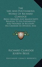 The Life and Posthumous Works of Richard Claridge: Being Memoirs and Manuscripts Relating to His Experiences and Progress in Religion, His Changes in