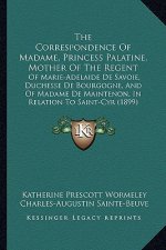 The Correspondence of Madame, Princess Palatine, Mother of the Regent: Of Marie-Adelaide de Savoie, Duchesse de Bourgogne, and of Madame de Maintenon,