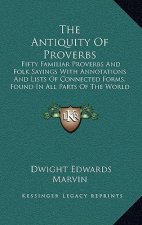 The Antiquity of Proverbs: Fifty Familiar Proverbs and Folk Sayings with Annotations and Lists of Connected Forms, Found in All Parts of the Worl