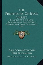 The Prophecies of Jesus Christ: Relating to His Death, Resurrection, and Second Coming, and Their Fulfillment (1897)