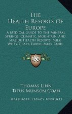 The Health Resorts of Europe: A Medical Guide to the Mineral Springs, Climatic, Mountain, and Seaside Health Resorts, Milk, Whey, Grape, Earth, Mud,