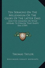 Ten Sermons on the Millennium or the Glory of the Latter Days: And Five Sermons on What Appears to Follow That Happy Era (1789)