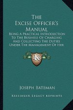 The Excise Officer's Manual: Being a Practical Introduction to the Business of Charging and Collecting the Duties Under the Management of Her Majes