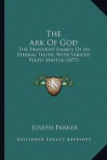 The Ark of God: The Transient Symbol of an Eternal Truth, with Various Pulpit Matter (1877)