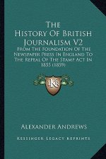 The History of British Journalism V2: From the Foundation of the Newspaper Press in England to the Repeal of the Stamp ACT in 1855 (1859)