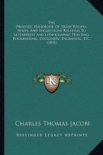 The Printers' Handbook of Trade Recipes, Hints, and Suggestions Relating to Letterpress and Lithographic Printing, Bookbinding, Stationery, Engraving,