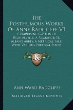 The Posthumous Works of Anne Radcliffe V3: Comprising Gaston de Blondeville, a Romance; St. Alban's Abbey, a Metrical Tale; With Various Poetical Piec