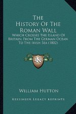 The History Of The Roman Wall: Which Crosses The Island Of Britain, From The German Ocean To The Irish Sea (1802)