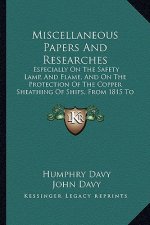 Miscellaneous Papers and Researches: Especially on the Safety Lamp, and Flame, and on the Protection of the Copper Sheathing of Ships, from 1815 to 18