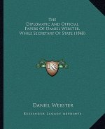 The Diplomatic and Official Papers of Daniel Webster, While Secretary of State (1848)