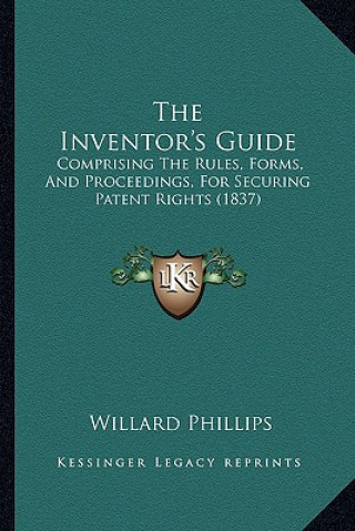 The Inventor's Guide: Comprising the Rules, Forms, and Proceedings, for Securing Patent Rights (1837)