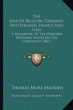 The Spas of Belgium, Germany, Switzerland, France and Italy: A Handbook of the Principal Watering Places on the Continent (1867)