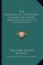 The Religion of the Present and of the Future: Sermons Preached Chiefly at Yale College (1871)