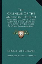 The Calendar of the Anglican Church: With Brief Accounts of the Saints Who Have Churches Dedicated in Their Names, or Whose Images Are Most Frequently