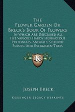 The Flower Garden or Breck's Book of Flowers: In Which Are Described All the Various Hardy Herbaceous Perennials, Annuals, Shrubby Plants, and Evergre