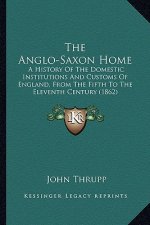 The Anglo-Saxon Home: A History Of The Domestic Institutions And Customs Of England, From The Fifth To The Eleventh Century (1862)