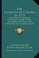 The Invasion of Canada in 1775: Including the Journal of Captain Simeon Thayer, Describing the Perils and Sufferings of the Army Under Colonel Benedic