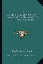 The Gospel Narrative of Our Lord's Passion Harmonized: With Reflections (1861)