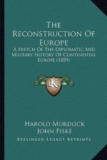 The Reconstruction of Europe: A Sketch of the Diplomatic and Military History of Continental Europe (1889)