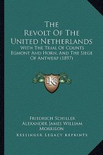 The Revolt of the United Netherlands: With the Trial of Counts Egmont and Horn, and the Siege of Antwerp (1897)