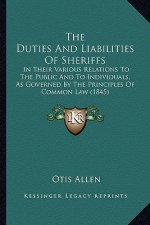 The Duties and Liabilities of Sheriffs: In Their Various Relations to the Public and to Individuals, as Governed by the Principles of Common Law (1845