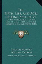 The Birth, Life, and Acts of King Arthur V1: Of His Noble Knights of the Round Table, Their Marvelous Inquests and Adventures (1817)
