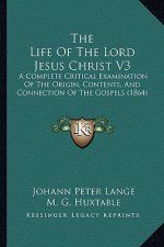 The Life Of The Lord Jesus Christ V3: A Complete Critical Examination Of The Origin, Contents, And Connection Of The Gospels (1864)