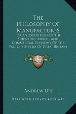 The Philosophy Of Manufactures: Or An Exposition Of The Scientific, Moral, And Commercial Economy Of The Factory System Of Great Britain (1835)