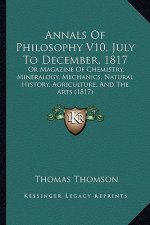 Annals Of Philosophy V10, July To December, 1817: Or Magazine Of Chemistry, Mineralogy, Mechanics, Natural History, Agriculture, And The Arts (1817)