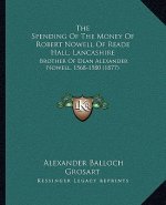 The Spending Of The Money Of Robert Nowell Of Reade Hall, Lancashire: Brother Of Dean Alexander Nowell, 1568-1580 (1877)