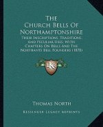 The Church Bells Of Northamptonshire: Their Inscriptions, Traditions, And Peculiar Uses; With Chapters On Bells And The Northants Bell Founders (1878)