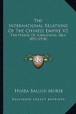 The International Relations Of The Chinese Empire V2: The Period Of Submission, 1861-1893 (1918)