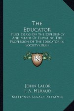The Educator: Prize Essays On The Expediency And Means Of Elevating The Profession Of The Educator In Society (1839)