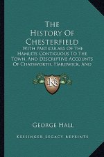 The History Of Chesterfield: With Particulars Of The Hamlets Contiguous To The Town, And Descriptive Accounts Of Chatsworth, Hardwick, And Bolsover