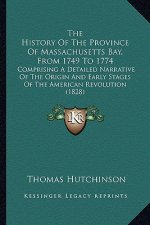 The History Of The Province Of Massachusetts Bay, From 1749 To 1774: Comprising A Detailed Narrative Of The Origin And Early Stages Of The American Re