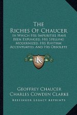 The Riches Of Chaucer: In Which His Impurities Have Been Expunged, His Spelling Modernized, His Rhythm Accentuated, And His Obsolete Terms Ex