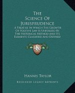The Science Of Jurisprudence: A Treatise In Which The Growth Of Positive Law Is Unfolded By The Historical Method And Its Elements Classified And De