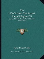 The Life Of James The Second, King Of England V1: Collected Out Of Memoirs Writ Of His Own Hand (1816)